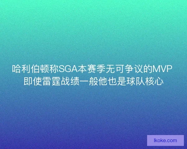哈利伯顿称SGA本赛季无可争议的MVP 即使雷霆战绩一般他也是球队核心