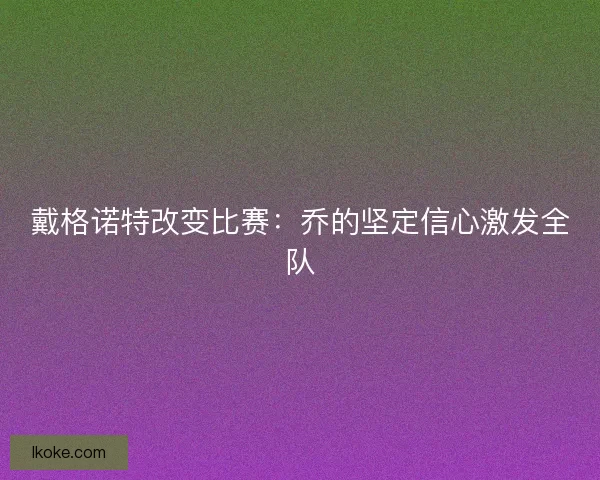 戴格诺特改变比赛：乔的坚定信心激发全队
