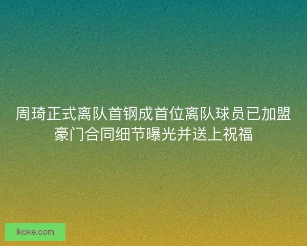 周琦正式离队首钢成首位离队球员已加盟豪门合同细节曝光并送上祝福