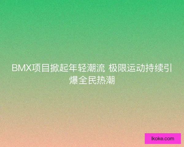 BMX项目掀起年轻潮流 极限运动持续引爆全民热潮