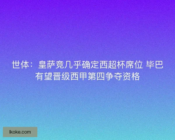 世体：皇萨竞几乎确定西超杯席位 毕巴有望晋级西甲第四争夺资格