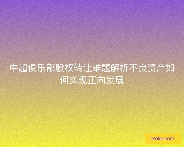 中超俱乐部股权转让难题解析不良资产如何实现正向发展