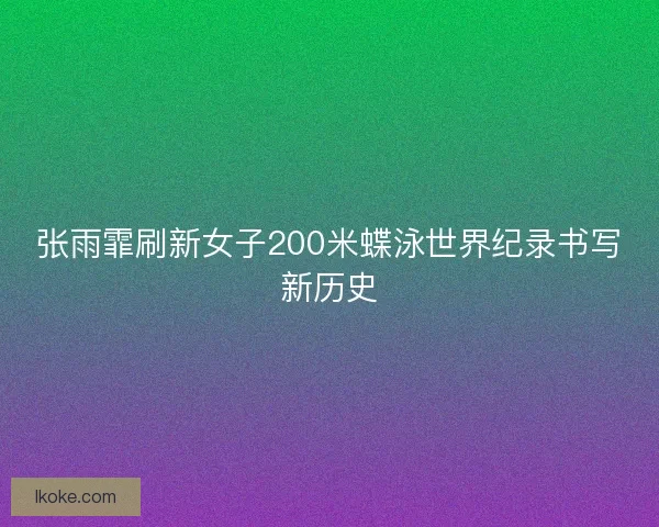 张雨霏刷新女子200米蝶泳世界纪录书写新历史