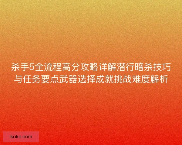 杀手5全流程高分攻略详解潜行暗杀技巧与任务要点武器选择成就挑战难度解析