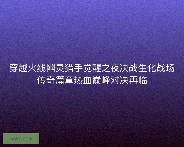 穿越火线幽灵猎手觉醒之夜决战生化战场传奇篇章热血巅峰对决再临