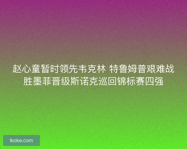 赵心童暂时领先韦克林 特鲁姆普艰难战胜墨菲晋级斯诺克巡回锦标赛四强