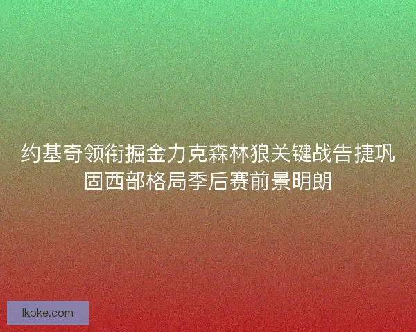 约基奇领衔掘金力克森林狼关键战告捷巩固西部格局季后赛前景明朗