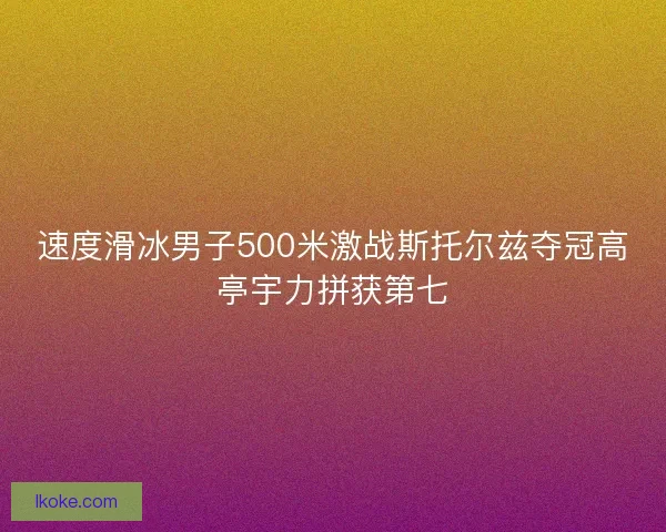 速度滑冰男子500米激战斯托尔兹夺冠高亭宇力拼获第七