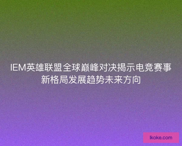 IEM英雄联盟全球巅峰对决揭示电竞赛事新格局发展趋势未来方向