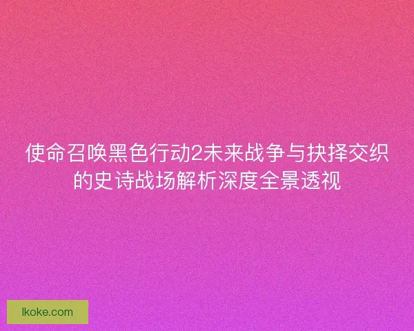 使命召唤黑色行动2未来战争与抉择交织的史诗战场解析深度全景透视
