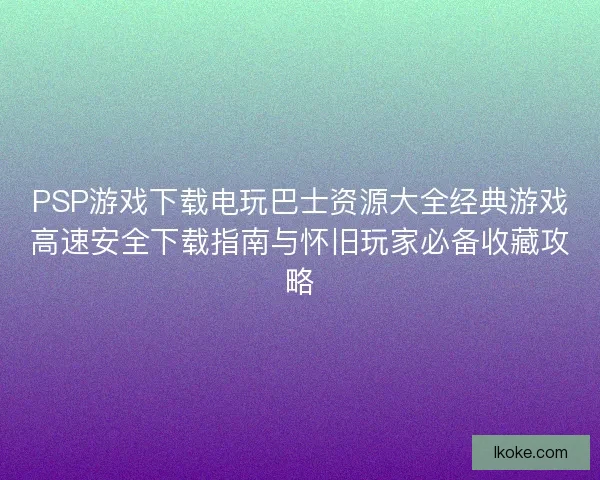 PSP游戏下载电玩巴士资源大全经典游戏高速安全下载指南与怀旧玩家必备收藏攻略